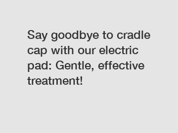Say goodbye to cradle cap with our electric pad: Gentle, effective treatment!