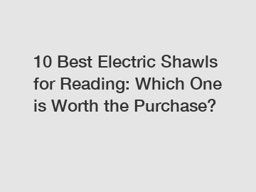 10 Best Electric Shawls for Reading: Which One is Worth the Purchase?