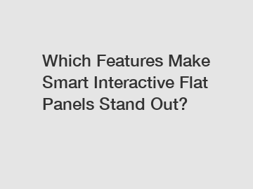 Which Features Make Smart Interactive Flat Panels Stand Out?