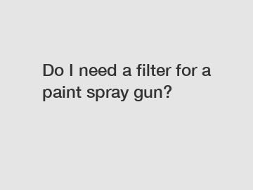 Do I need a filter for a paint spray gun?