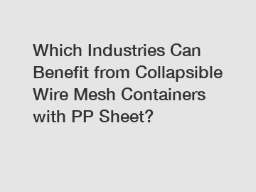 Which Industries Can Benefit from Collapsible Wire Mesh Containers with PP Sheet?
