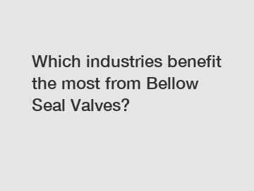 Which industries benefit the most from Bellow Seal Valves?