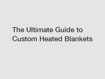 The Ultimate Guide to Custom Heated Blankets