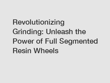 Revolutionizing Grinding: Unleash the Power of Full Segmented Resin Wheels