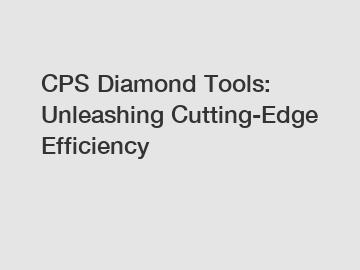 CPS Diamond Tools: Unleashing Cutting-Edge Efficiency