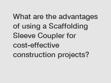 What are the advantages of using a Scaffolding Sleeve Coupler for cost-effective construction projects?