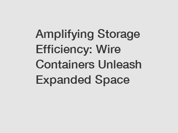 Amplifying Storage Efficiency: Wire Containers Unleash Expanded Space