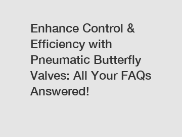 Enhance Control & Efficiency with Pneumatic Butterfly Valves: All Your FAQs Answered!