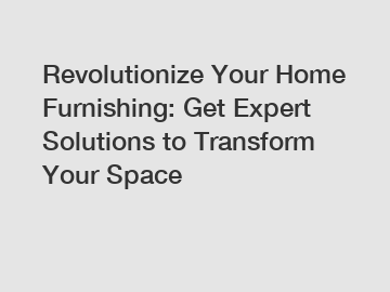 Revolutionize Your Home Furnishing: Get Expert Solutions to Transform Your Space