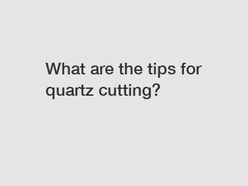 What are the tips for quartz cutting?