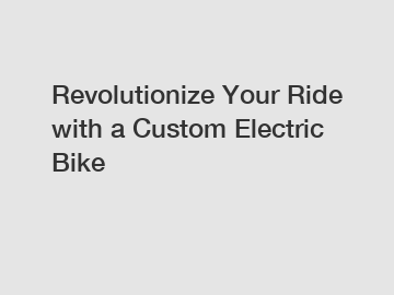 Revolutionize Your Ride with a Custom Electric Bike