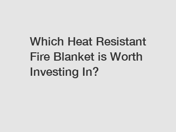 Which Heat Resistant Fire Blanket is Worth Investing In?