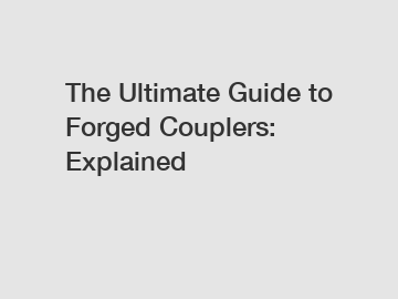 The Ultimate Guide to Forged Couplers: Explained