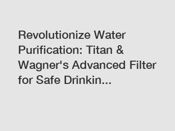 Revolutionize Water Purification: Titan & Wagner's Advanced Filter for Safe Drinkin...