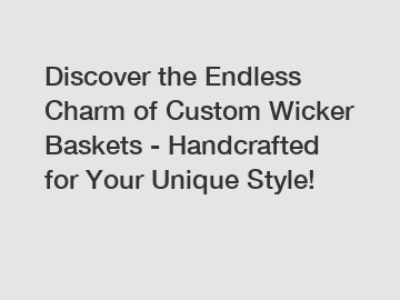 Discover the Endless Charm of Custom Wicker Baskets - Handcrafted for Your Unique Style!