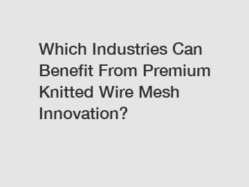 Which Industries Can Benefit From Premium Knitted Wire Mesh Innovation?