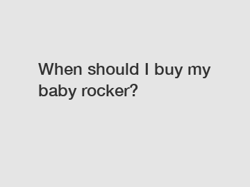 When should I buy my baby rocker?