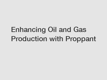 Enhancing Oil and Gas Production with Proppant