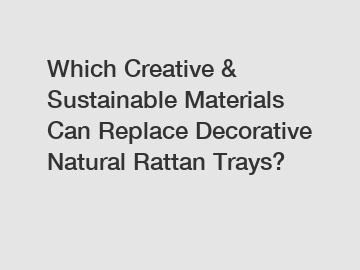 Which Creative & Sustainable Materials Can Replace Decorative Natural Rattan Trays?