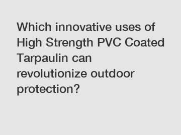 Which innovative uses of High Strength PVC Coated Tarpaulin can revolutionize outdoor protection?