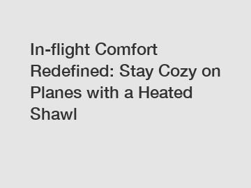 In-flight Comfort Redefined: Stay Cozy on Planes with a Heated Shawl