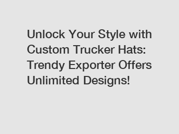 Unlock Your Style with Custom Trucker Hats: Trendy Exporter Offers Unlimited Designs!