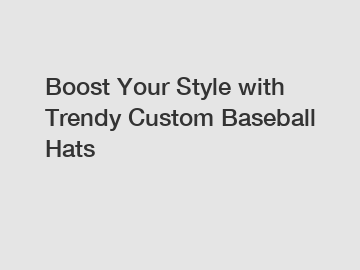 Boost Your Style with Trendy Custom Baseball Hats